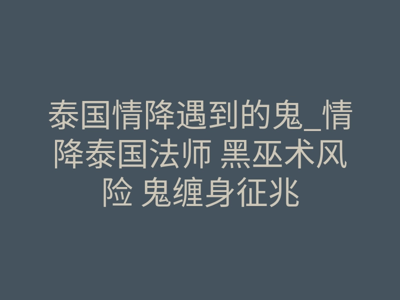 泰国情降遇到的鬼_情降泰国法师 黑巫术风险 鬼缠身征兆