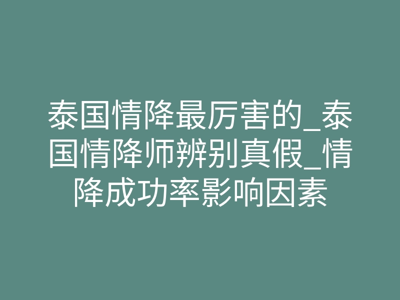 泰国情降最厉害的_泰国情降师辨别真假_情降成功率影响因素