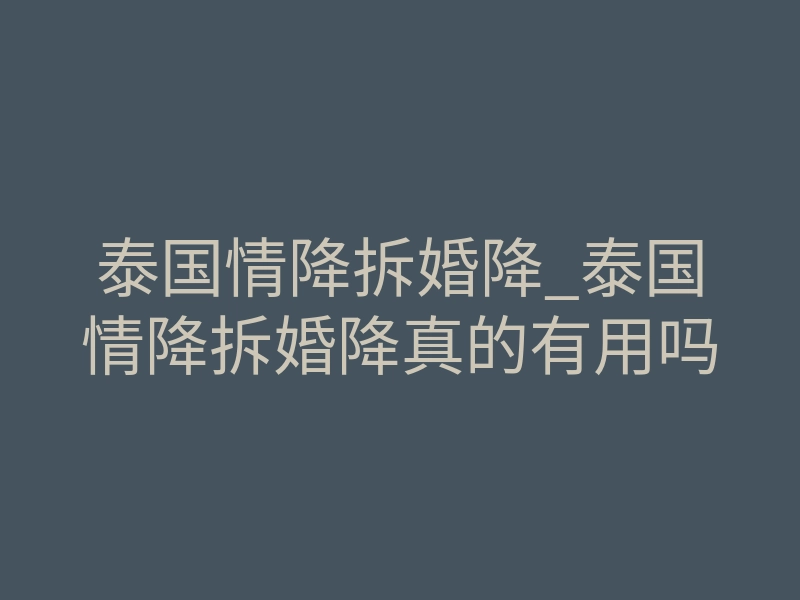 泰国情降拆婚降_泰国情降拆婚降真的有用吗