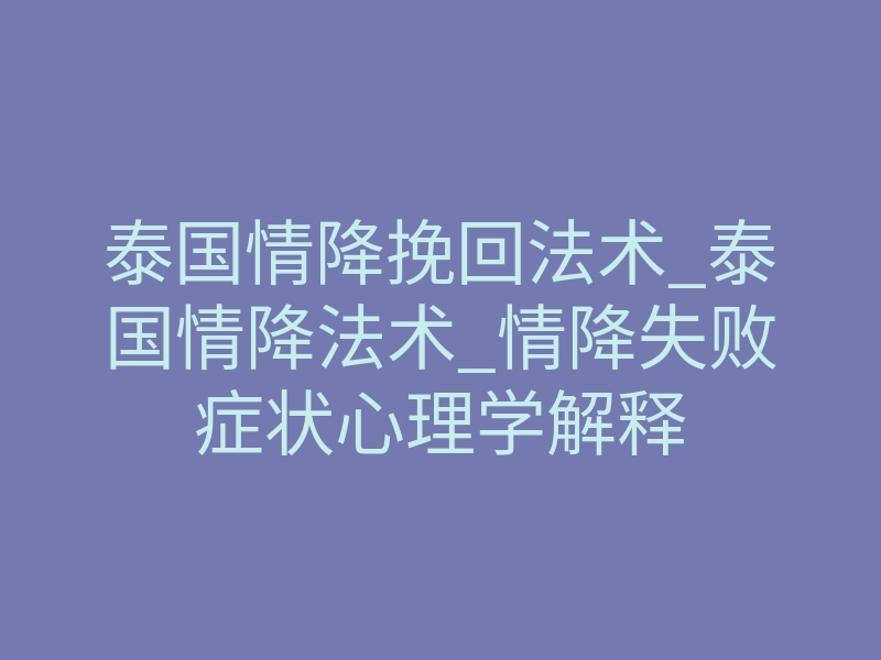 泰国情降挽回法术_泰国情降法术_情降失败症状心理学解释