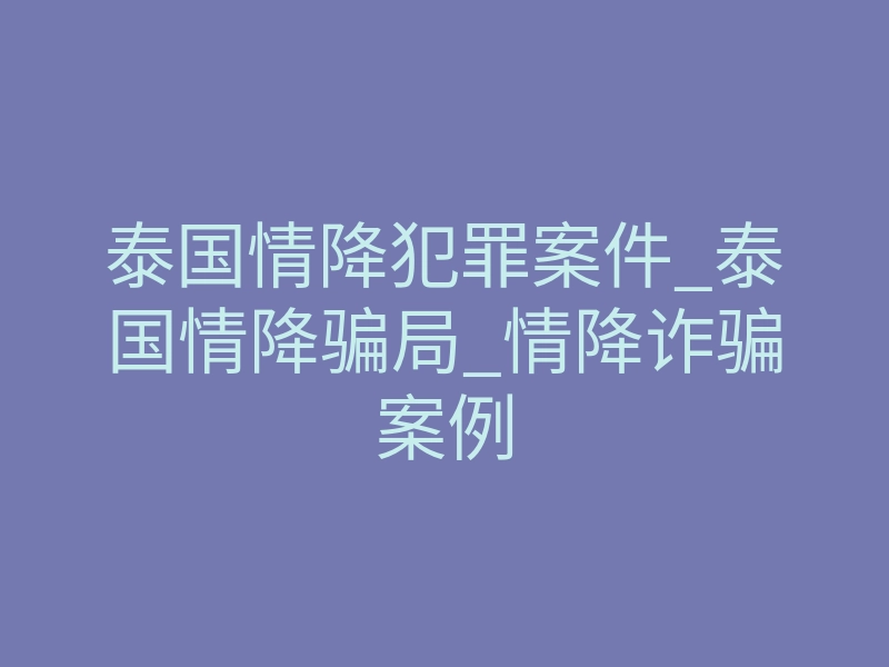 泰国情降犯罪案件_泰国情降骗局_情降诈骗案例