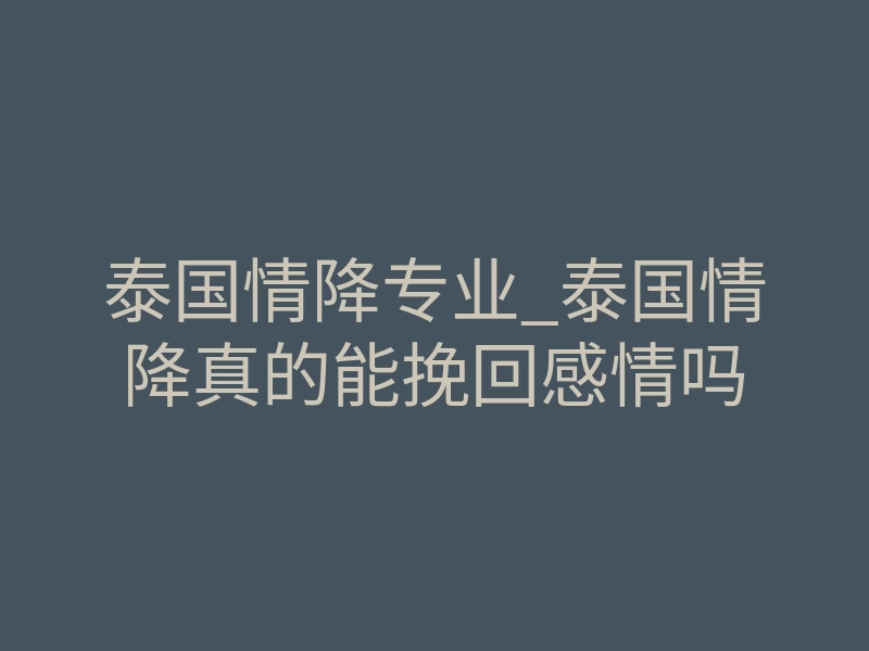泰国情降专业_泰国情降真的能挽回感情吗