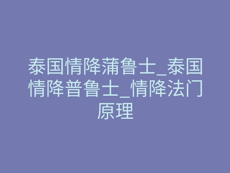 泰国情降蒲鲁士_泰国情降普鲁士_情降法门原理