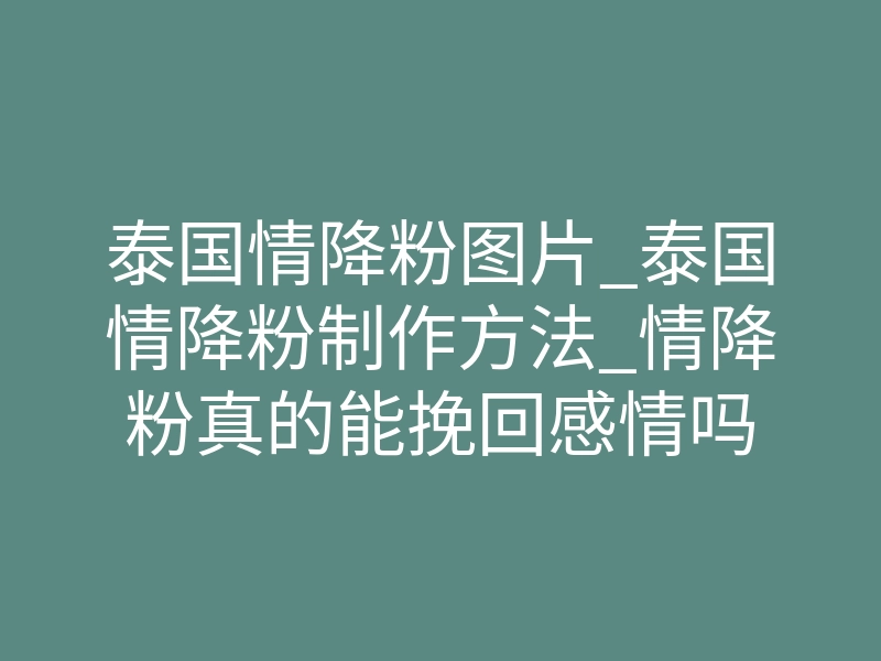 泰国情降粉图片_泰国情降粉制作方法_情降粉真的能挽回感情吗