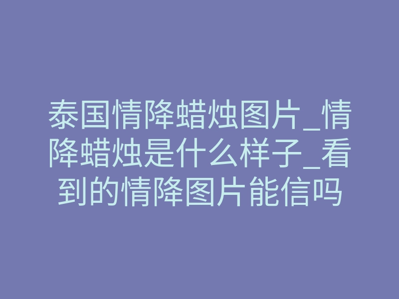 泰国情降蜡烛图片_情降蜡烛是什么样子_看到的情降图片能信吗