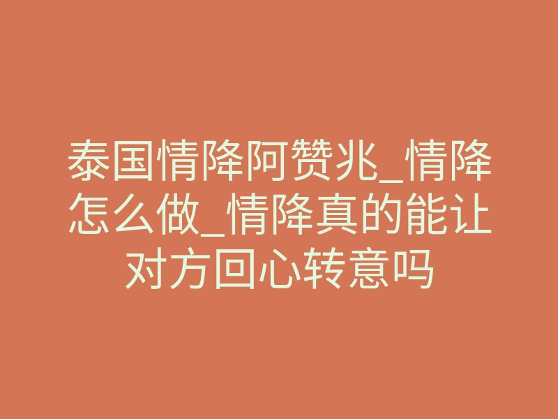 泰国情降阿赞兆_情降怎么做_情降真的能让对方回心转意吗