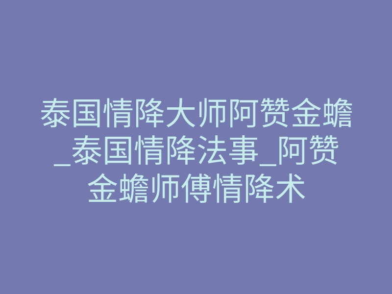 泰国情降大师阿赞金蟾_泰国情降法事_阿赞金蟾师傅情降术