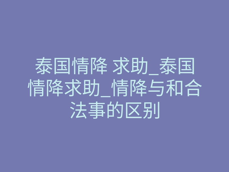 泰国情降 求助_泰国情降求助_情降与和合法事的区别