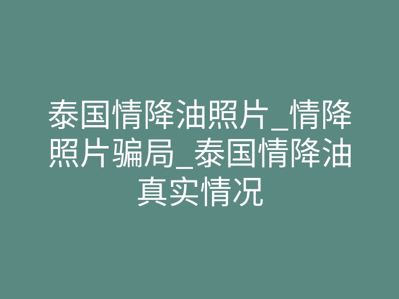 泰国情降油照片_情降照片骗局_泰国情降油真实情况