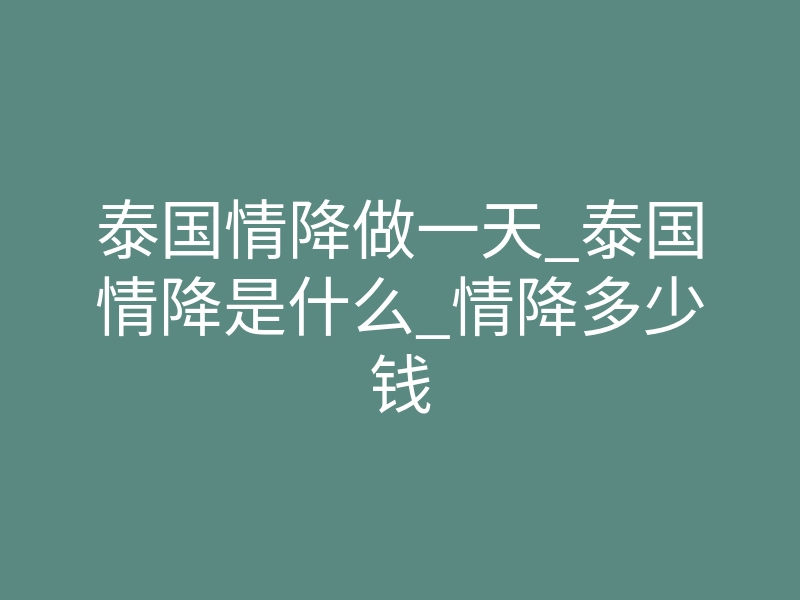 泰国情降做一天_泰国情降是什么_情降多少钱