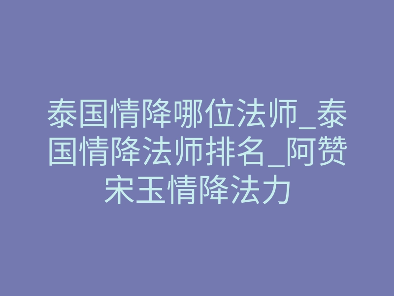 泰国情降哪位法师_泰国情降法师排名_阿赞宋玉情降法力
