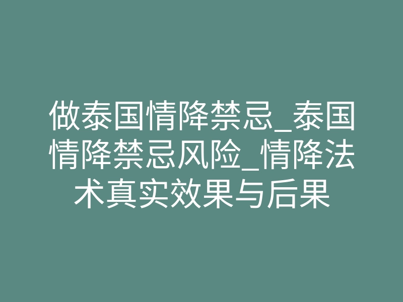 做泰国情降禁忌_泰国情降禁忌风险_情降法术真实效果与后果