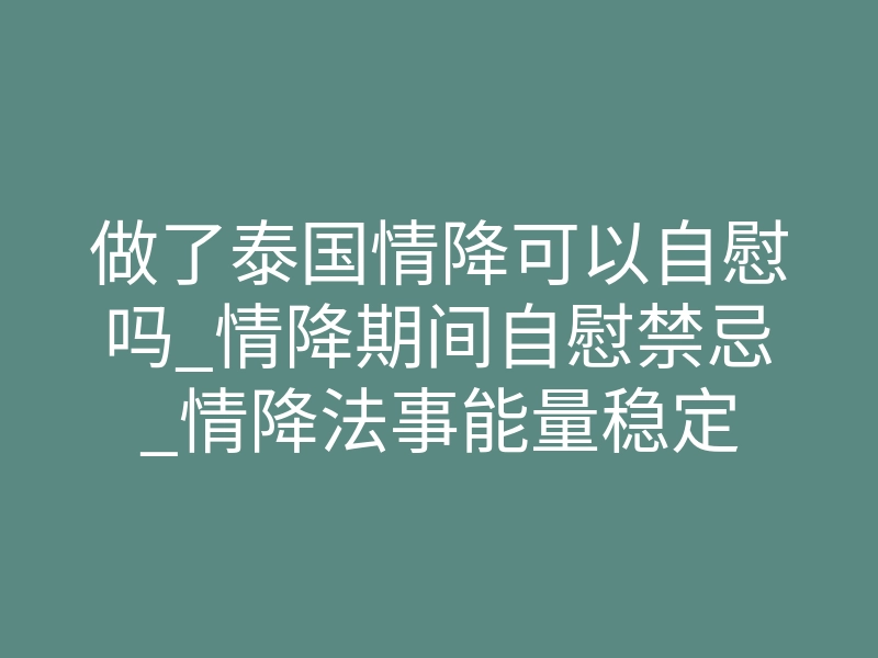 做了泰国情降可以自慰吗_情降期间自慰禁忌_情降法事能量稳定