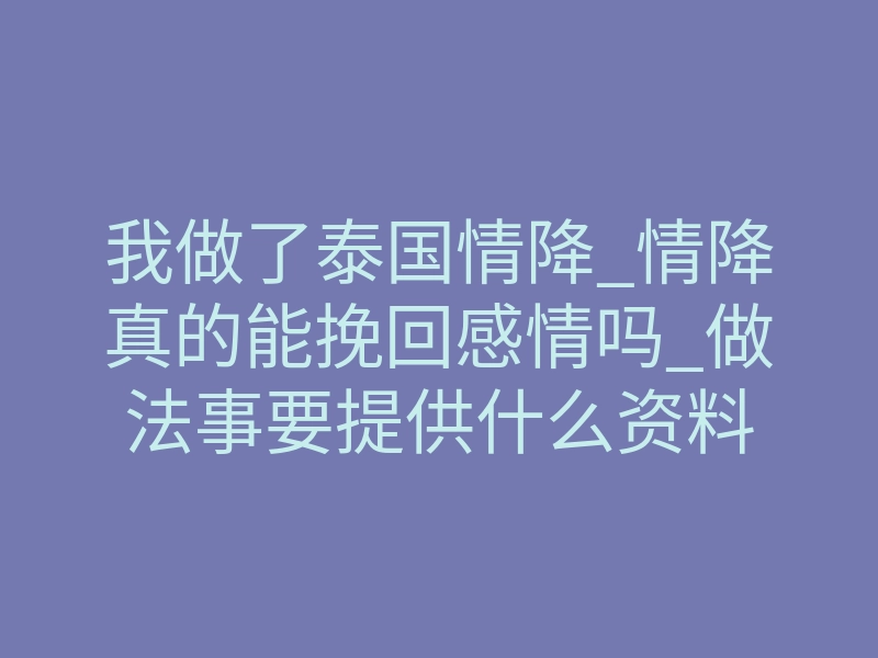 我做了泰国情降_情降真的能挽回感情吗_做法事要提供什么资料