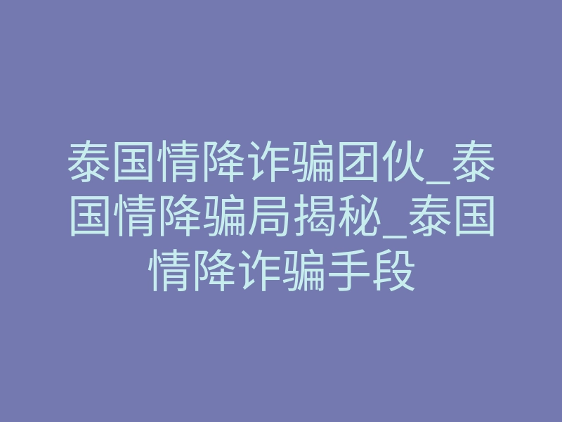 泰国情降诈骗团伙_泰国情降骗局揭秘_泰国情降诈骗手段