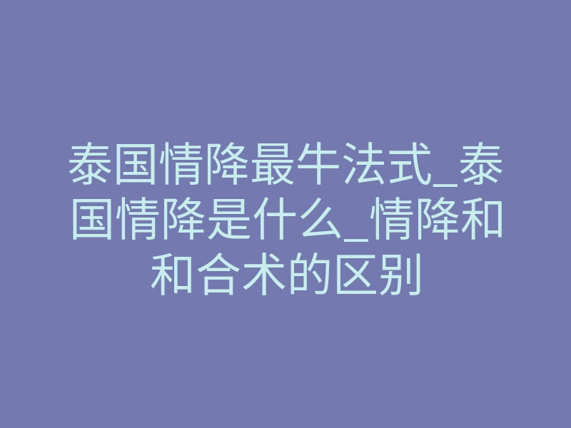 泰国情降最牛法式_泰国情降是什么_情降和和合术的区别