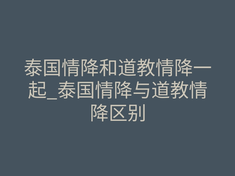 泰国情降和道教情降一起_泰国情降与道教情降区别