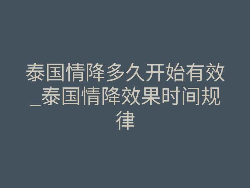 泰国情降多久开始有效_泰国情降效果时间规律
