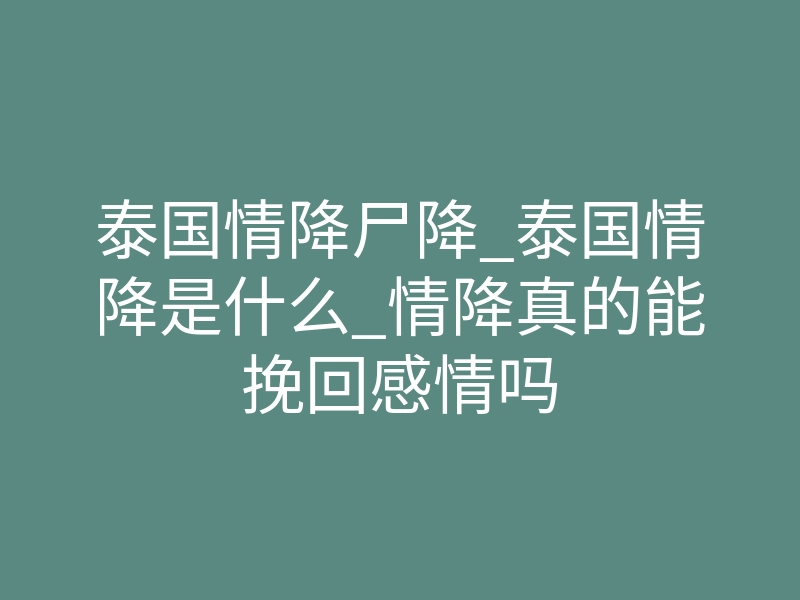泰国情降尸降_泰国情降是什么_情降真的能挽回感情吗
