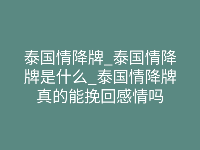 泰国情降牌_泰国情降牌是什么_泰国情降牌真的能挽回感情吗
