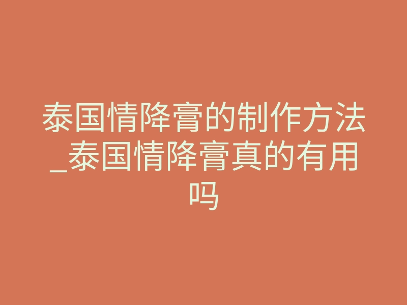 泰国情降膏的制作方法_泰国情降膏真的有用吗
