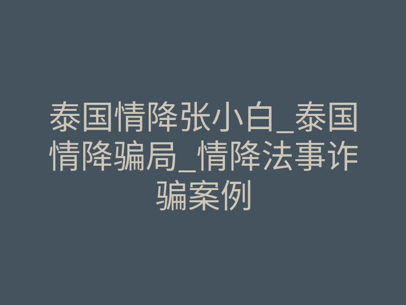 泰国情降张小白_泰国情降骗局_情降法事诈骗案例