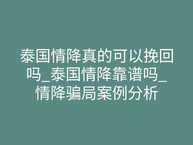 泰国情降真的可以挽回吗_泰国情降靠谱吗_情降骗局案例分析