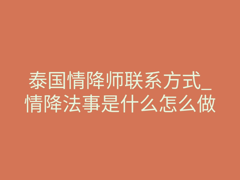 泰国情降师联系方式_情降法事是什么怎么做