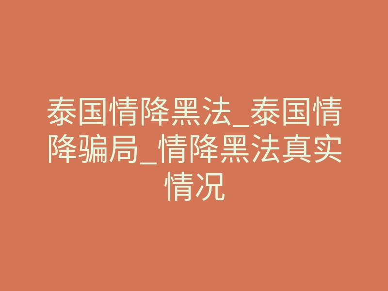 泰国情降黑法_泰国情降骗局_情降黑法真实情况