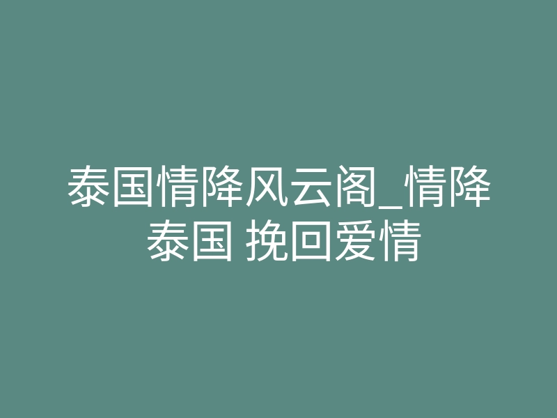泰国情降风云阁_情降 泰国 挽回爱情