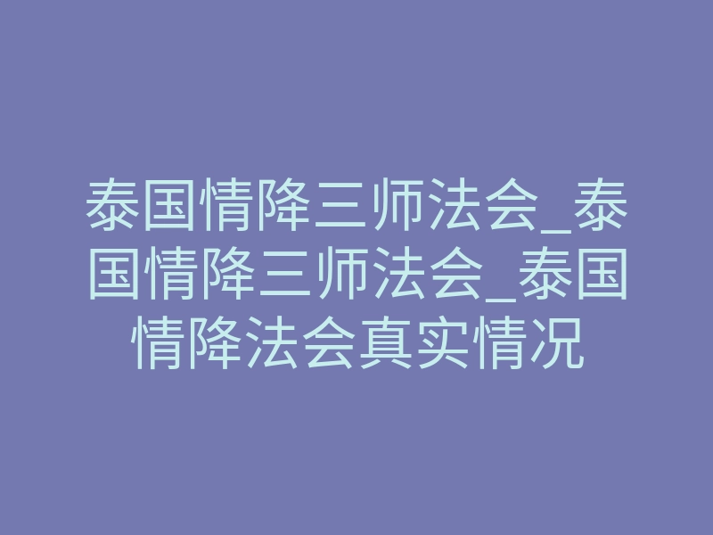泰国情降三师法会_泰国情降三师法会_泰国情降法会真实情况