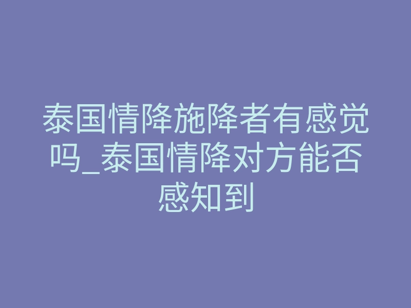 泰国情降施降者有感觉吗_泰国情降对方能否感知到
