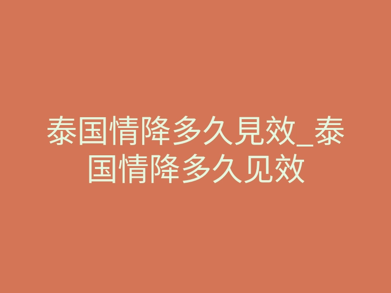 泰国情降多久見效_泰国情降多久见效