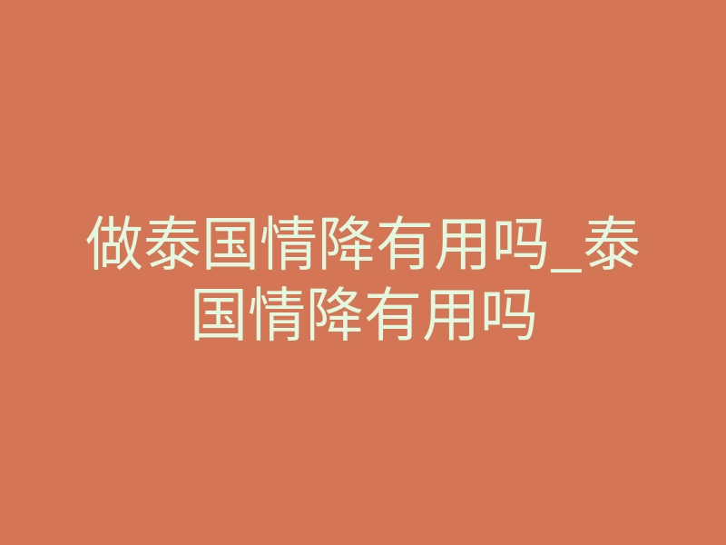 做泰国情降有用吗_泰国情降有用吗