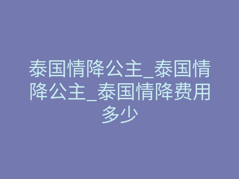 泰国情降公主_泰国情降公主_泰国情降费用多少