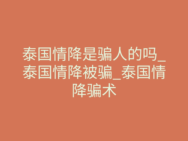 泰国情降是骗人的吗_泰国情降被骗_泰国情降骗术
