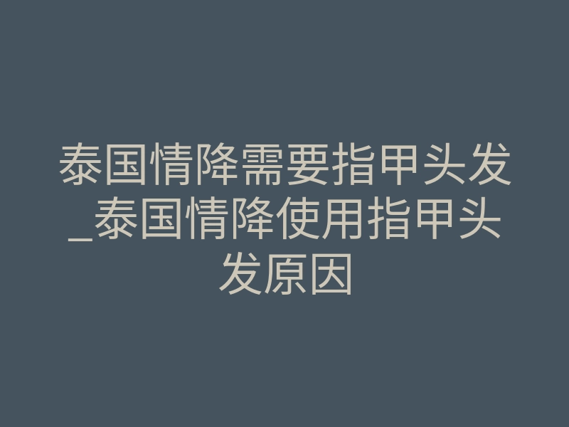 泰国情降需要指甲头发_泰国情降使用指甲头发原因