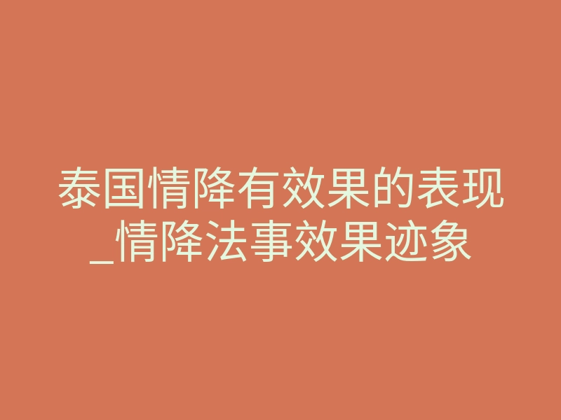 泰国情降有效果的表现_情降法事效果迹象