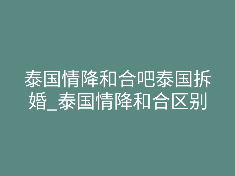 泰国情降和合吧泰国拆婚_泰国情降和合区别