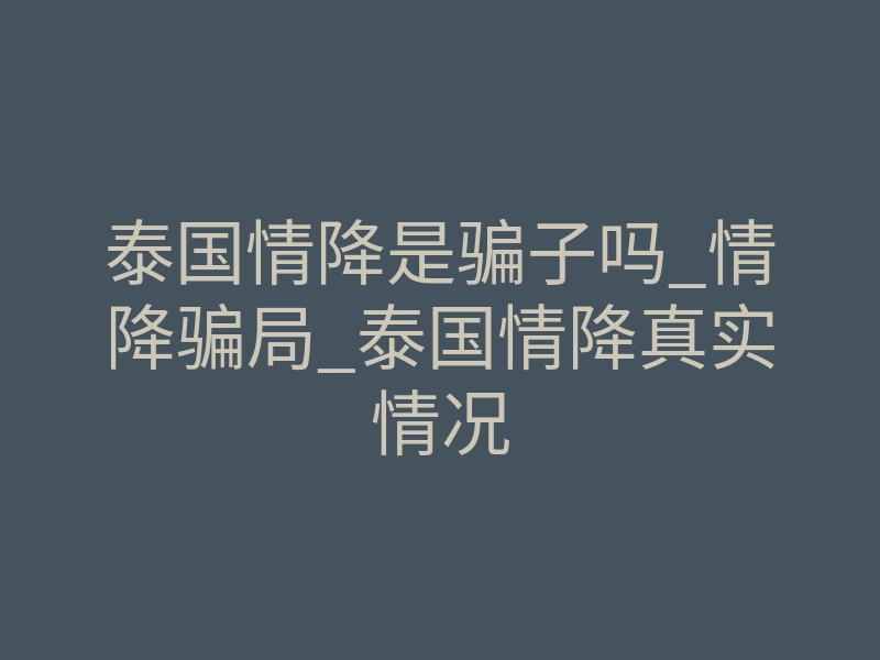 泰国情降是骗子吗_情降骗局_泰国情降真实情况