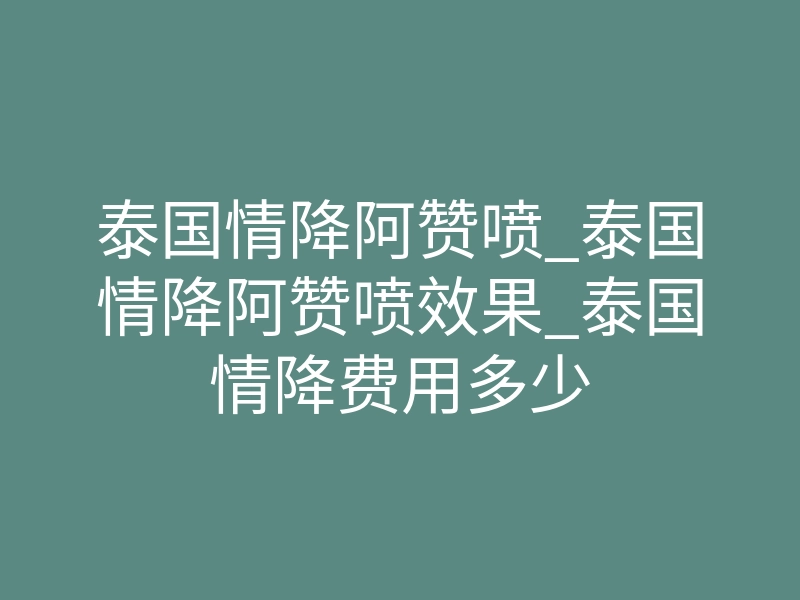 泰国情降阿赞喷_泰国情降阿赞喷效果_泰国情降费用多少