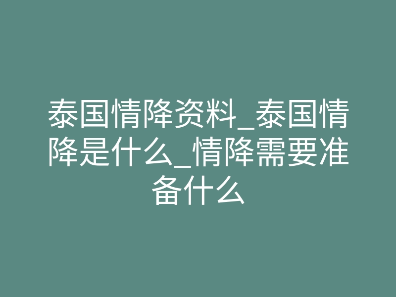 泰国情降资料_泰国情降是什么_情降需要准备什么
