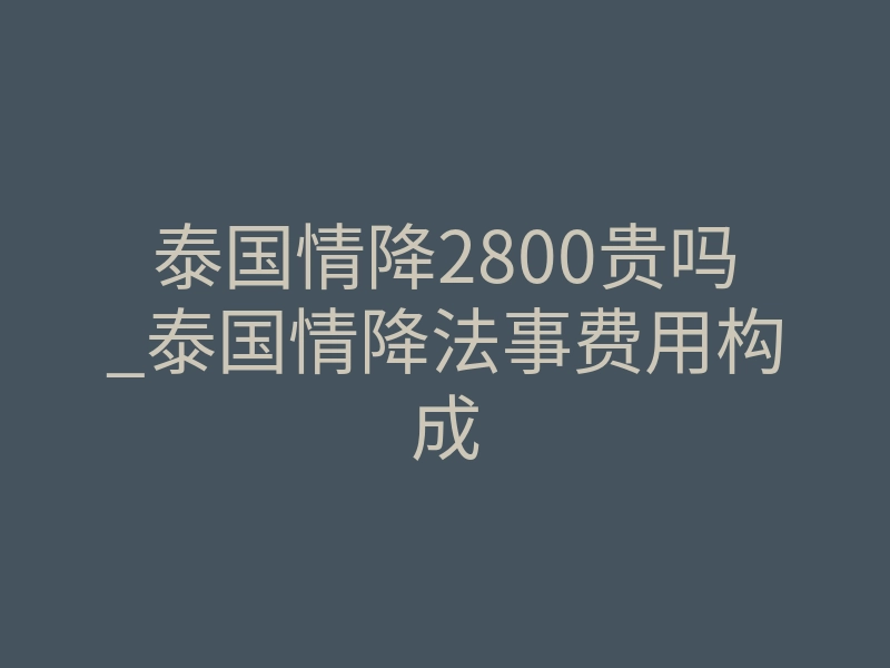 泰国情降2800贵吗_泰国情降法事费用构成