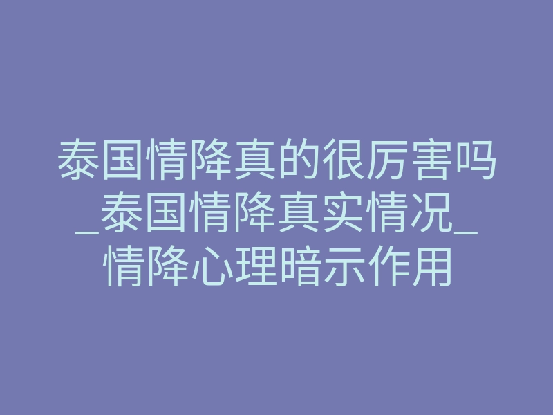 泰国情降真的很厉害吗_泰国情降真实情况_情降心理暗示作用