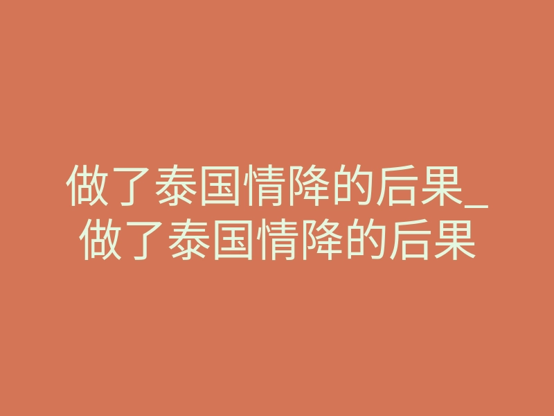 做了泰国情降的后果_做了泰国情降的后果
