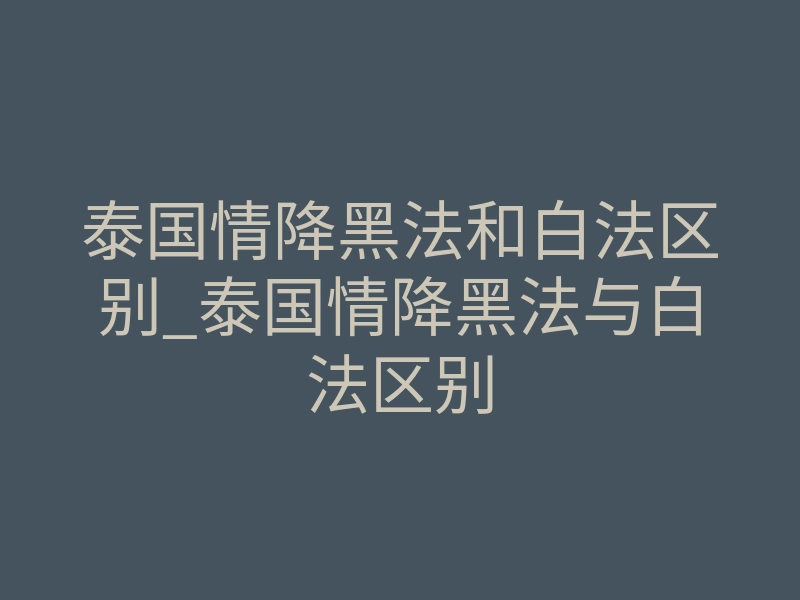 泰国情降黑法和白法区别_泰国情降黑法与白法区别