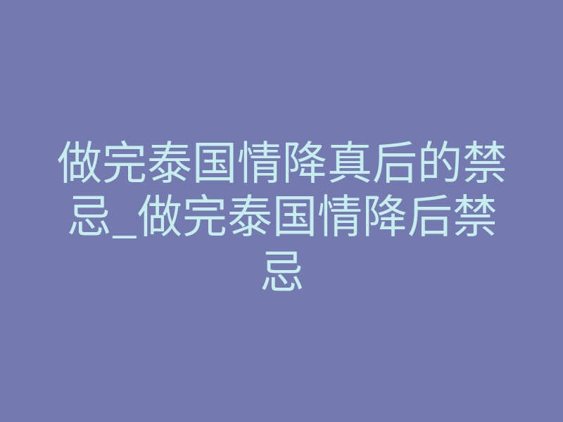 做完泰国情降真后的禁忌_做完泰国情降后禁忌