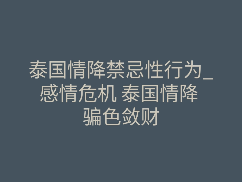 泰国情降禁忌性行为_感情危机 泰国情降 骗色敛财