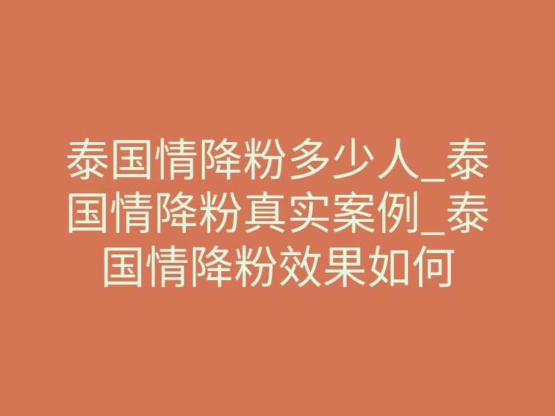 泰国情降粉多少人_泰国情降粉真实案例_泰国情降粉效果如何