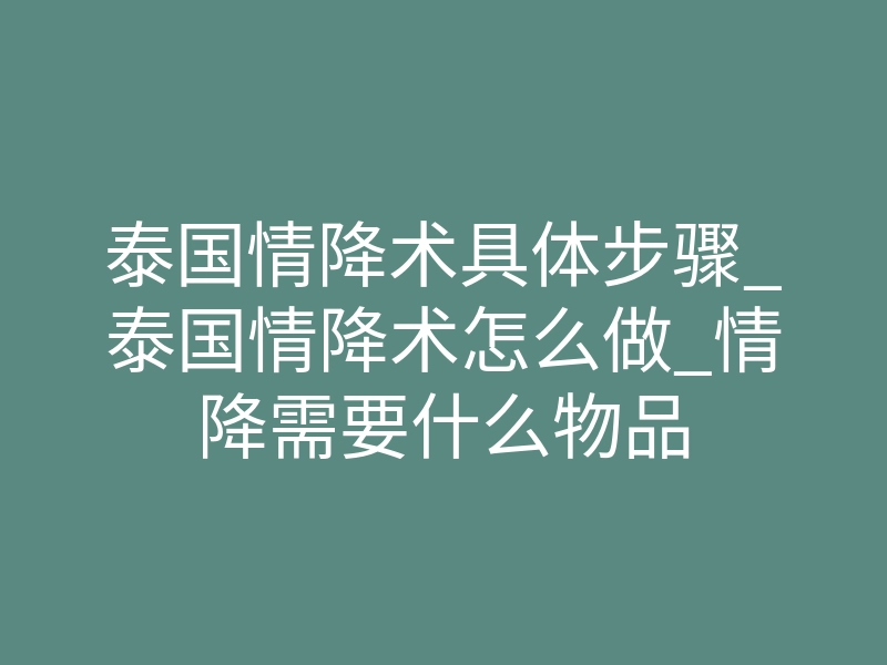 泰国情降术具体步骤_泰国情降术怎么做_情降需要什么物品